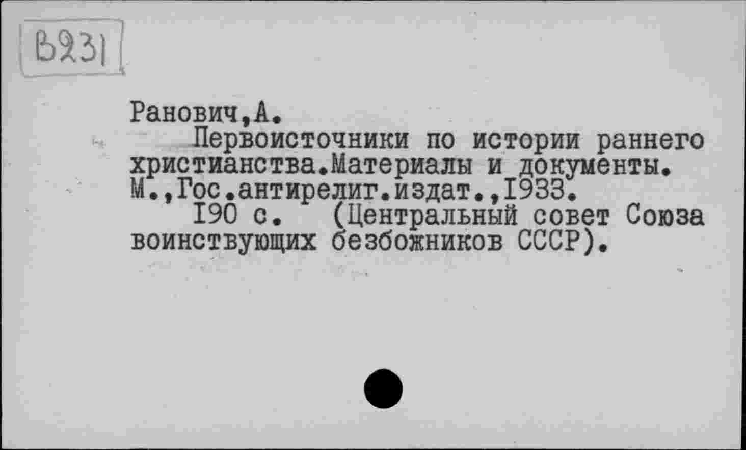 ﻿Ранович,А.
Первоисточники по истории раннего христианства.Материалы и документы. М.,Гос.антирелиг.издат.,1933.
190 с. (Центральный совет Союза воинствующих безбожников СССР).